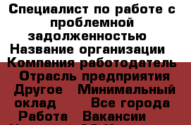 Специалист по работе с проблемной задолженностью › Название организации ­ Компания-работодатель › Отрасль предприятия ­ Другое › Минимальный оклад ­ 1 - Все города Работа » Вакансии   . Ненецкий АО,Красное п.